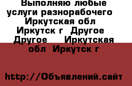 Выполняю любые услуги разнорабочего - Иркутская обл., Иркутск г. Другое » Другое   . Иркутская обл.,Иркутск г.